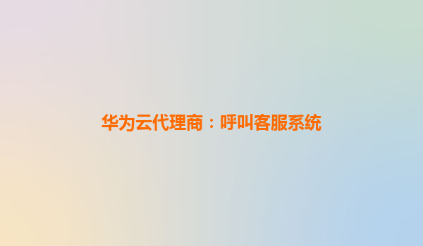 华为云代理商：呼叫客服系统