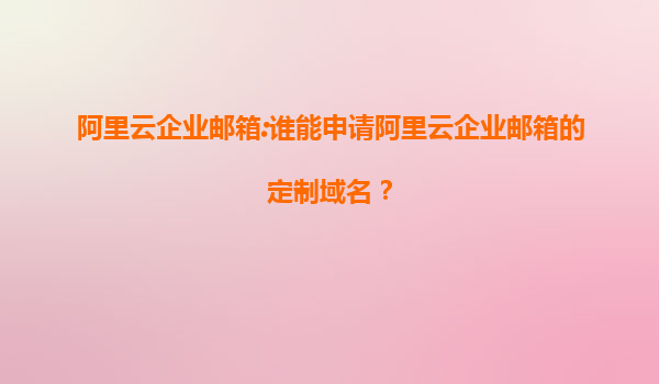 阿里云企业邮箱:谁能申请阿里云企业邮箱的定制域名？