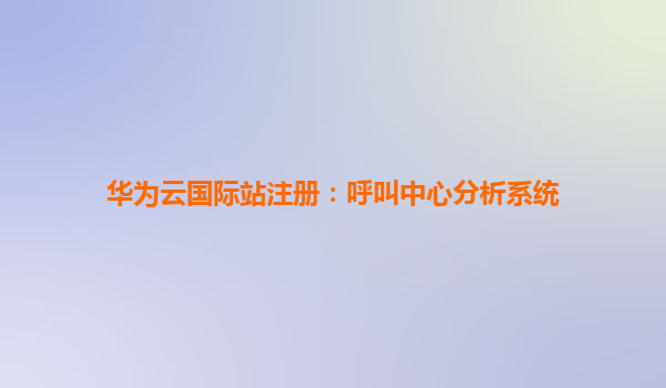 华为云国际站注册：呼叫中心分析系统