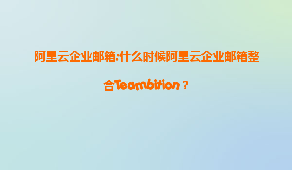 阿里云企业邮箱:什么时候阿里云企业邮箱整合Teambition？