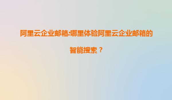 阿里云企业邮箱:哪里体验阿里云企业邮箱的智能搜索？