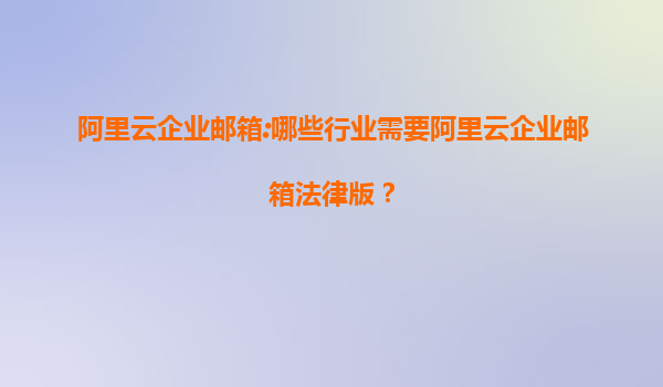 阿里云企业邮箱:哪些行业需要阿里云企业邮箱法律版？