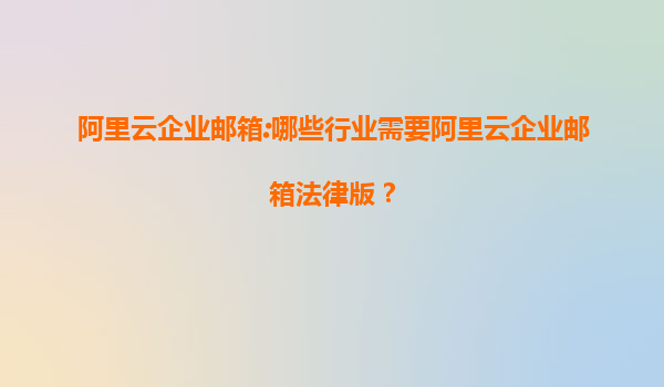 阿里云企业邮箱:哪些行业需要阿里云企业邮箱法律版？