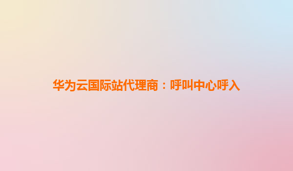 华为云国际站代理商：呼叫中心呼入