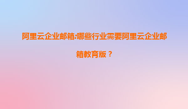 阿里云企业邮箱:哪些行业需要阿里云企业邮箱教育版？