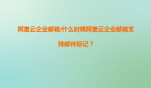 阿里云企业邮箱:什么时候阿里云企业邮箱支持邮件标记？