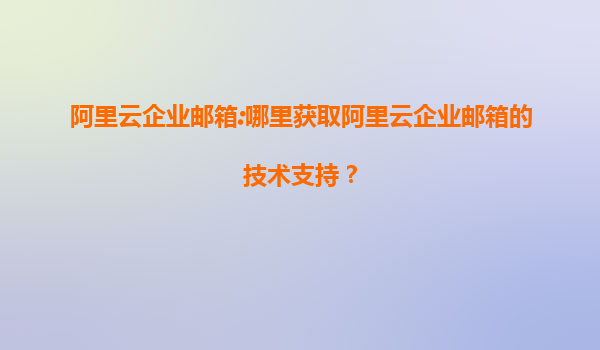 阿里云企业邮箱:哪里获取阿里云企业邮箱的技术支持？
