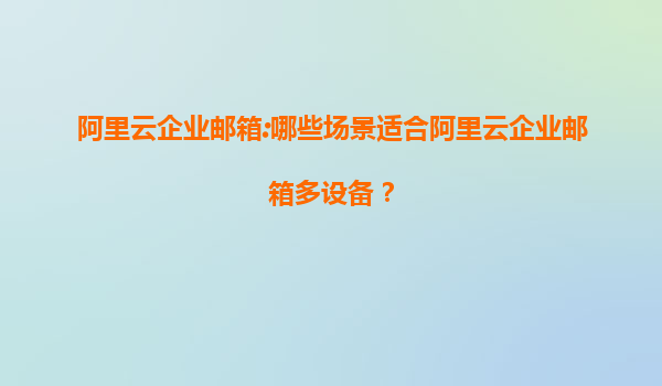 阿里云企业邮箱:哪些场景适合阿里云企业邮箱多设备？