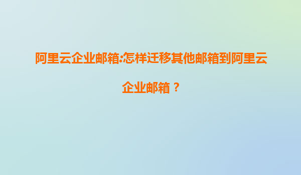阿里云企业邮箱:怎样迁移其他邮箱到阿里云企业邮箱？