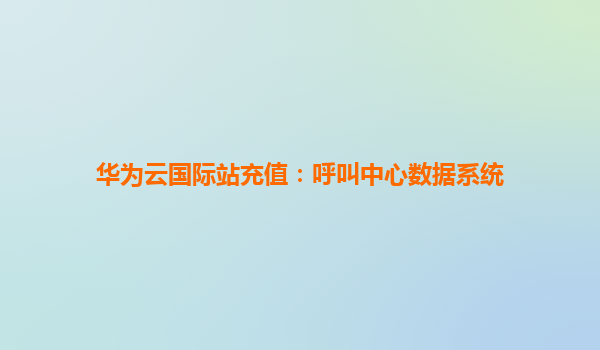 华为云国际站充值：呼叫中心数据系统