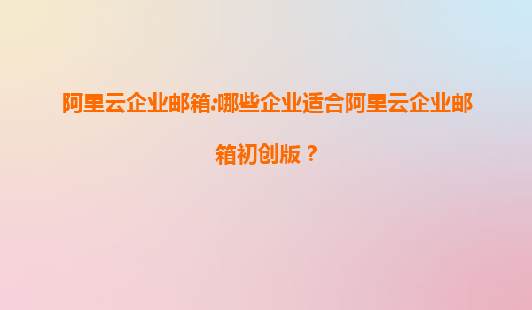 阿里云企业邮箱:哪些企业适合阿里云企业邮箱初创版？