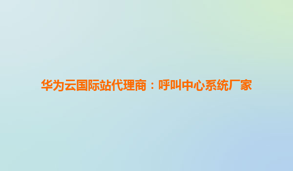 华为云国际站代理商：呼叫中心系统厂家