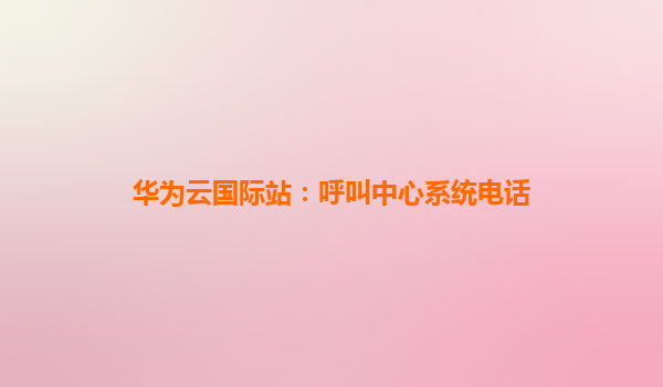 华为云国际站：呼叫中心系统电话