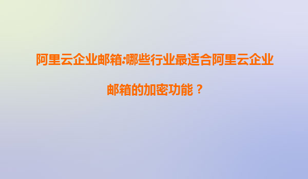 阿里云企业邮箱:哪些行业最适合阿里云企业邮箱的加密功能？