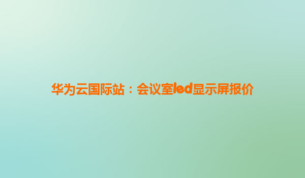 华为云国际站：会议室led显示屏报价