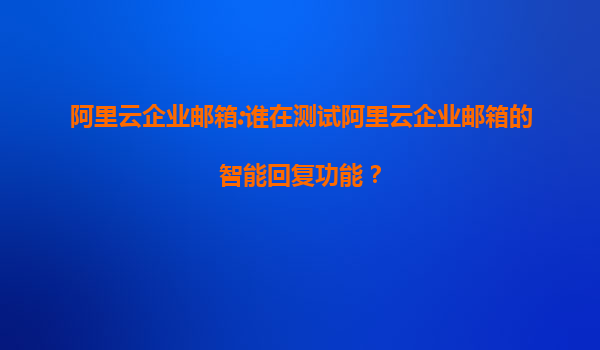 阿里云企业邮箱:谁在测试阿里云企业邮箱的智能回复功能？