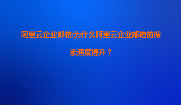阿里云企业邮箱:为什么阿里云企业邮箱的搜索速度提升？