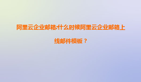 阿里云企业邮箱:什么时候阿里云企业邮箱上线邮件模板？