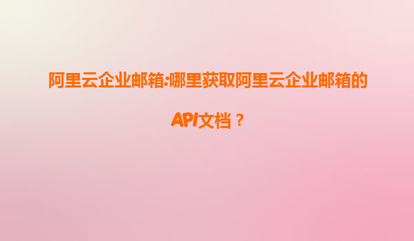 阿里云企业邮箱:哪里获取阿里云企业邮箱的API文档？