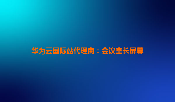 华为云国际站代理商：会议室长屏幕