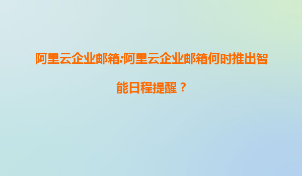 阿里云企业邮箱:阿里云企业邮箱何时推出智能日程提醒？
