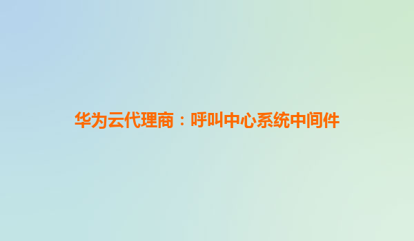 华为云代理商：呼叫中心系统中间件