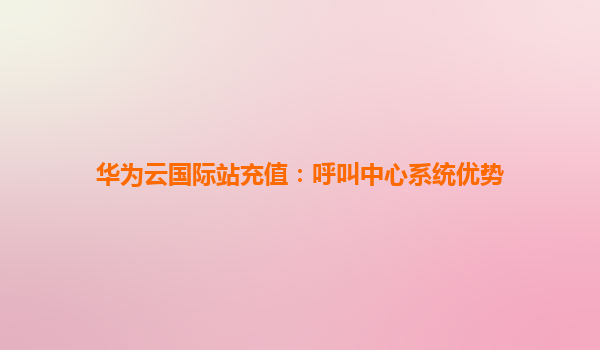 华为云国际站充值：呼叫中心系统优势