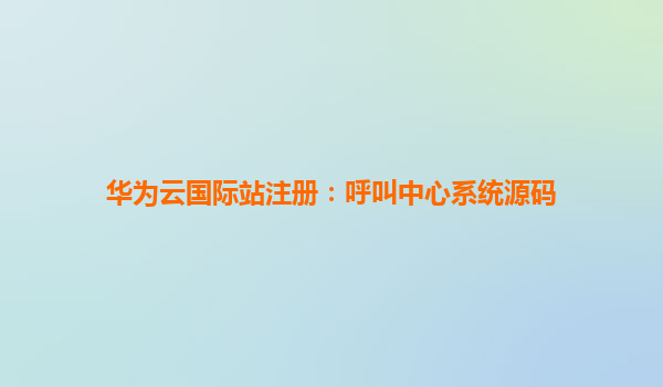 华为云国际站注册：呼叫中心系统源码