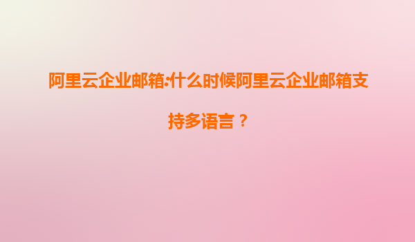 阿里云企业邮箱:什么时候阿里云企业邮箱支持多语言？