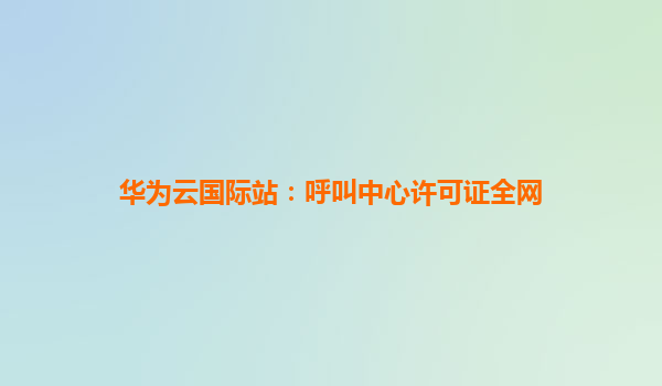 华为云国际站：呼叫中心许可证全网