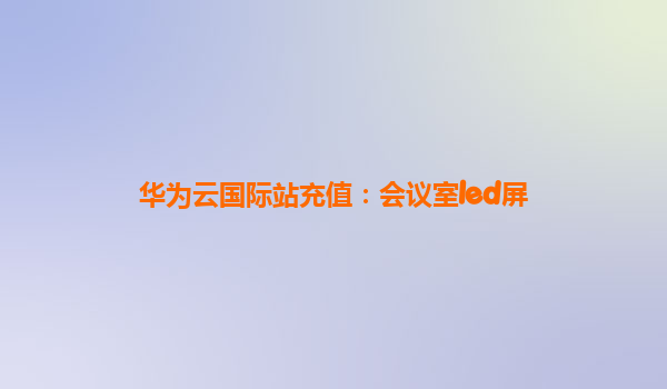 华为云国际站充值：会议室led屏