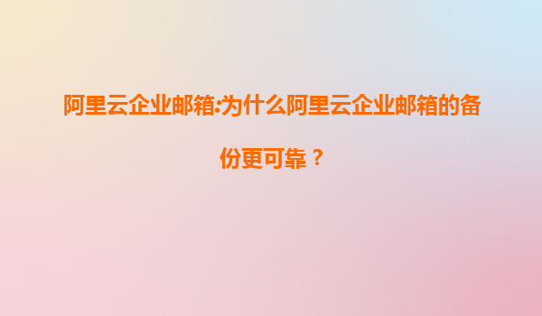 阿里云企业邮箱:为什么阿里云企业邮箱的备份更可靠？