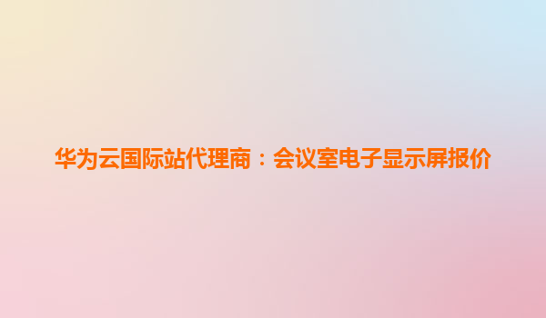 华为云国际站代理商：会议室电子显示屏报价