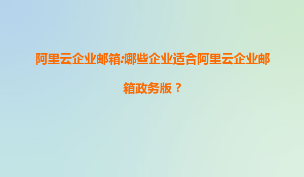 阿里云企业邮箱:哪些企业适合阿里云企业邮箱政务版？