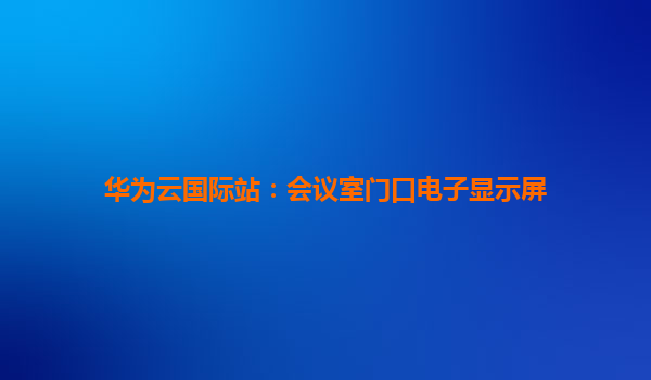 华为云国际站：会议室门口电子显示屏