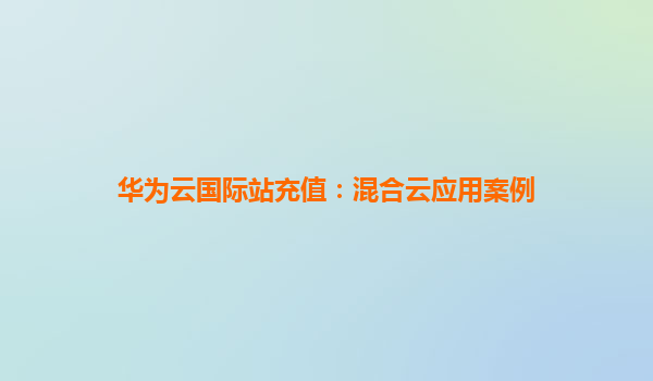 华为云国际站充值：混合云应用案例