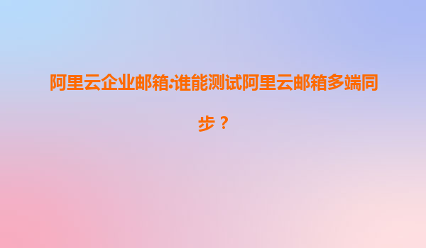 阿里云企业邮箱:谁能测试阿里云邮箱多端同步？