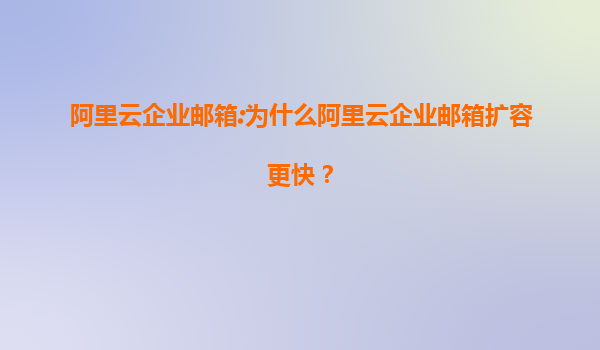 阿里云企业邮箱:为什么阿里云企业邮箱扩容更快？