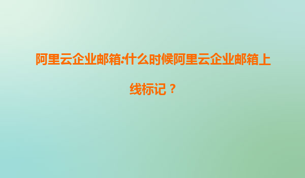 阿里云企业邮箱:什么时候阿里云企业邮箱上线标记？