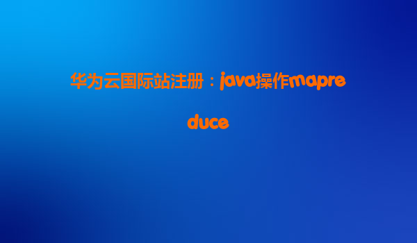华为云国际站注册：java操作mapreduce