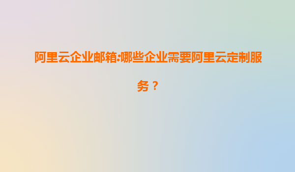 阿里云企业邮箱:哪些企业需要阿里云定制服务？