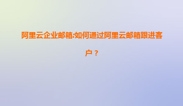 阿里云企业邮箱:如何通过阿里云邮箱跟进客户？