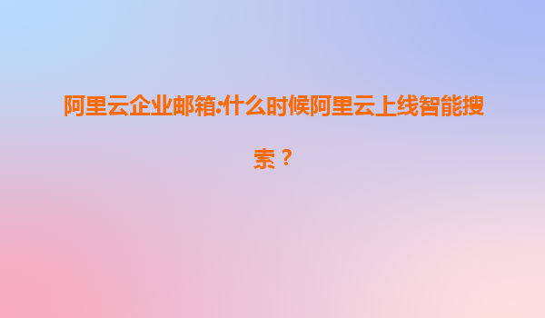 阿里云企业邮箱:什么时候阿里云上线智能搜索？