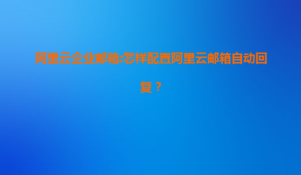 阿里云企业邮箱:怎样配置阿里云邮箱自动回复？