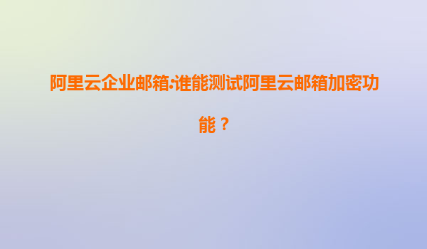 阿里云企业邮箱:谁能测试阿里云邮箱加密功能？