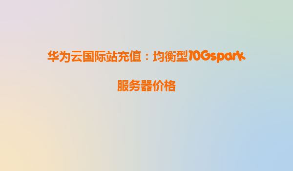 华为云国际站充值：均衡型10Gspark服务器价格