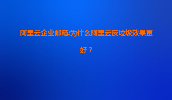 阿里云企业邮箱:为什么阿里云反垃圾效果更好？