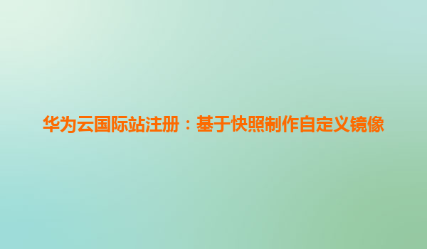华为云国际站注册：基于快照制作自定义镜像