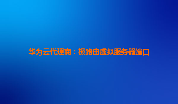 华为云代理商：极路由虚拟服务器端口