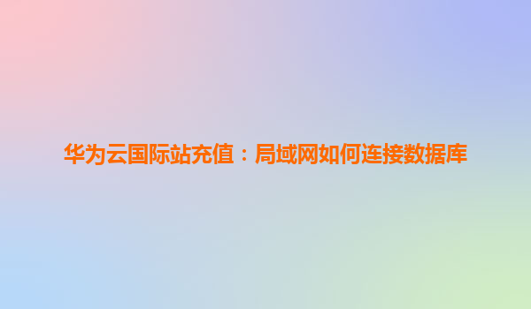 华为云国际站充值：局域网如何连接数据库